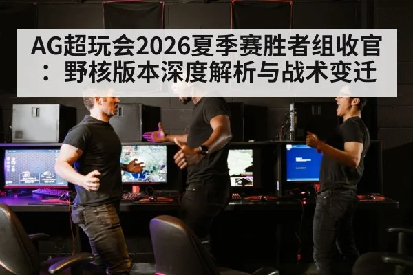 AG超玩会2026夏季赛胜者组收官：野核版本深度解析与战术变迁 | jiuyou