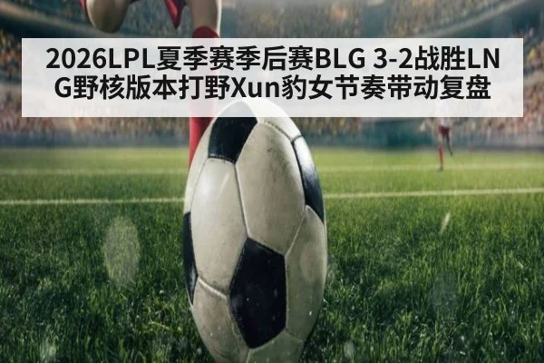 2026LPL夏季赛季后赛BLG 3-2战胜LNG野核版本打野Xun豹女节奏带动复盘 | jiuyou