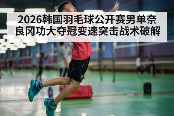 2026韩国羽毛球公开赛男单奈良冈功大夺冠变速突击战术破解 | jiuyou