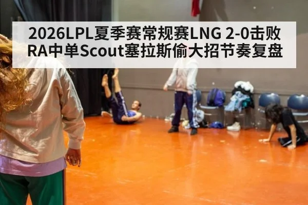 2026LPL夏季赛常规赛LNG 2-0击败RA中单Scout塞拉斯偷大招节奏复盘 | jiuyou