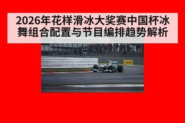 2026年花样滑冰大奖赛中国杯冰舞组合配置与节目编排趋势解析 | jiuyou