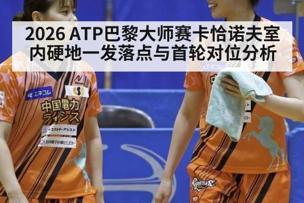 2026 ATP巴黎大师赛卡恰诺夫室内硬地一发落点与首轮对位分析